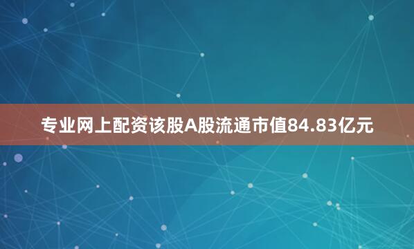 专业网上配资该股A股流通市值84.83亿元