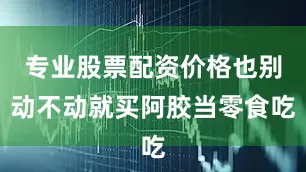 专业股票配资价格也别动不动就买阿胶当零食吃