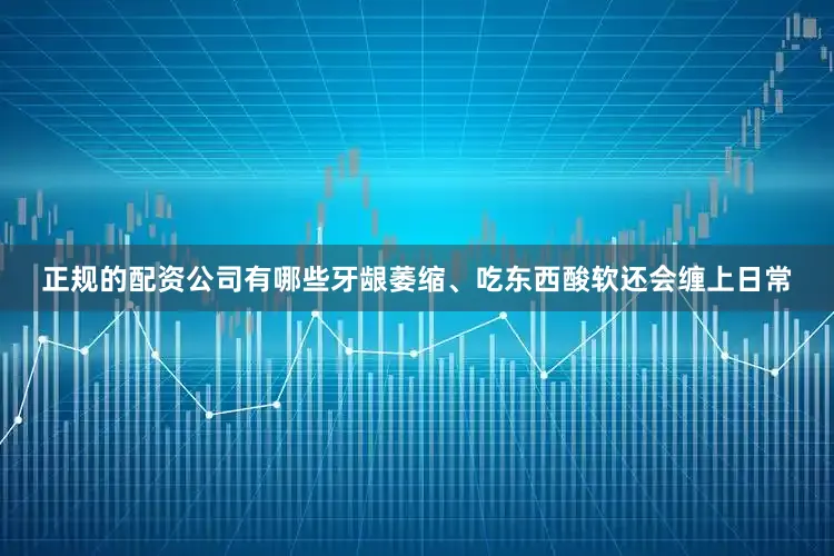 正规的配资公司有哪些牙龈萎缩、吃东西酸软还会缠上日常