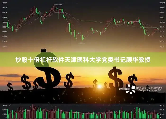 炒股十倍杠杆软件天津医科大学党委书记颜华教授