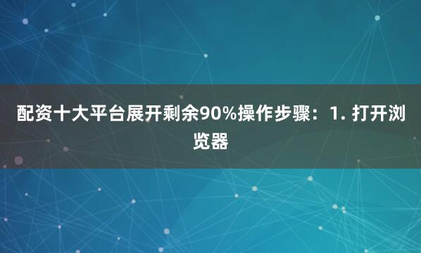配资十大平台展开剩余90%操作步骤：1. 打开浏览器