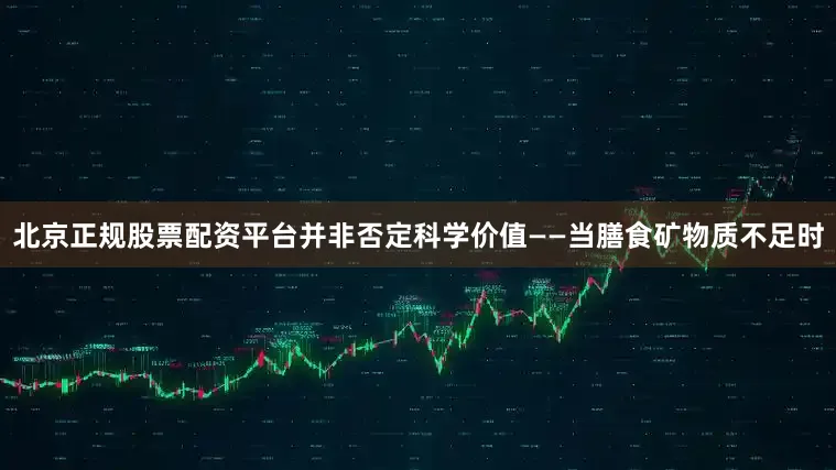 北京正规股票配资平台并非否定科学价值——当膳食矿物质不足时