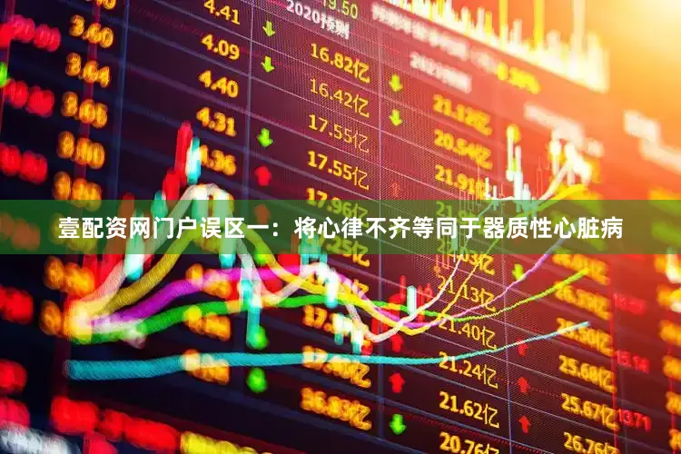 壹配资网门户误区一：将心律不齐等同于器质性心脏病