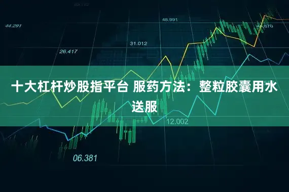 十大杠杆炒股指平台 服药方法:整粒胶囊用水送服
