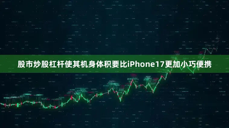 股市炒股杠杆使其机身体积要比iPhone17更加小巧便携