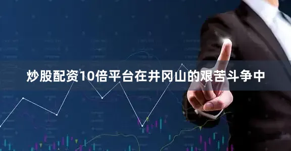 炒股配资10倍平台在井冈山的艰苦斗争中