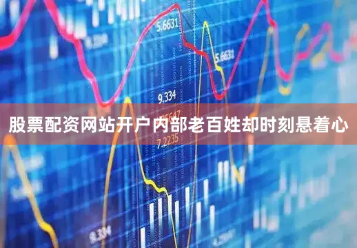 股票配资网站开户内部老百姓却时刻悬着心